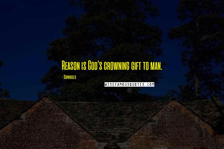 Sophocles Quotes: Reason is God's crowning gift to man.