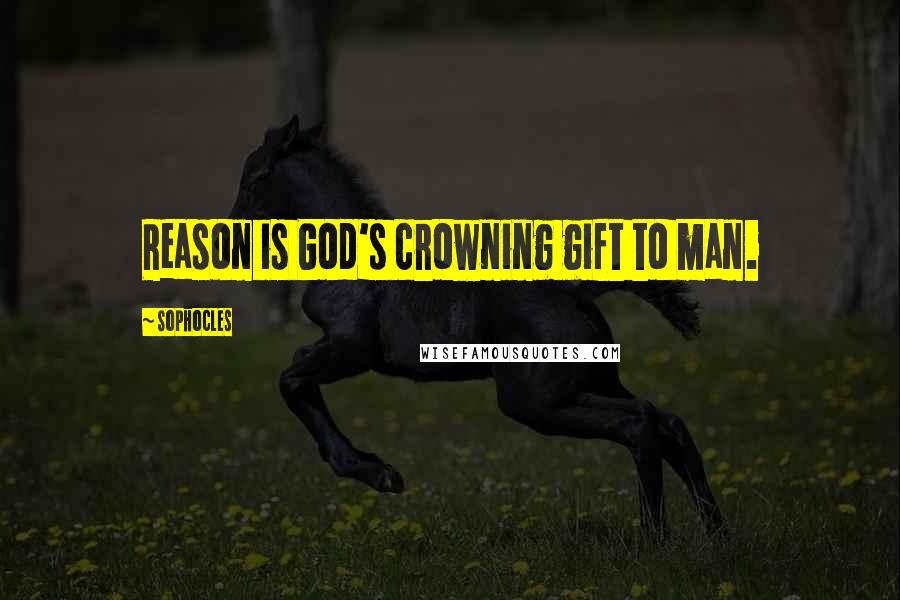 Sophocles Quotes: Reason is God's crowning gift to man.