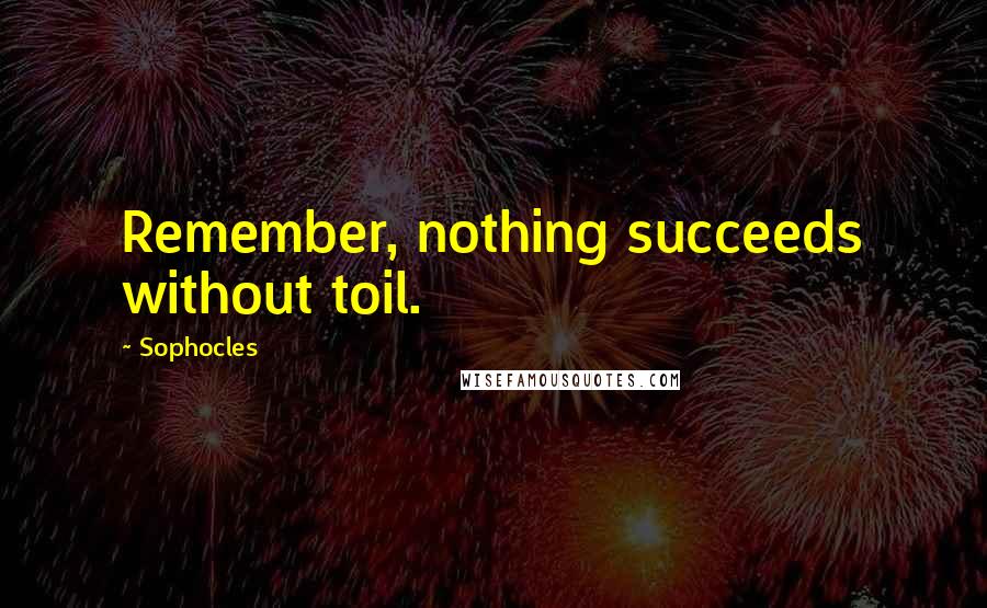 Sophocles Quotes: Remember, nothing succeeds without toil.
