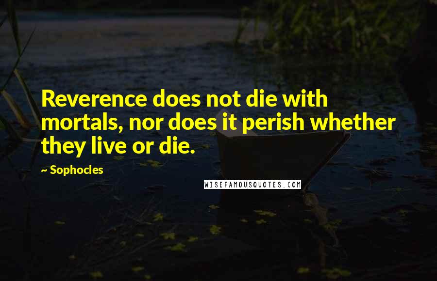 Sophocles Quotes: Reverence does not die with mortals, nor does it perish whether they live or die.