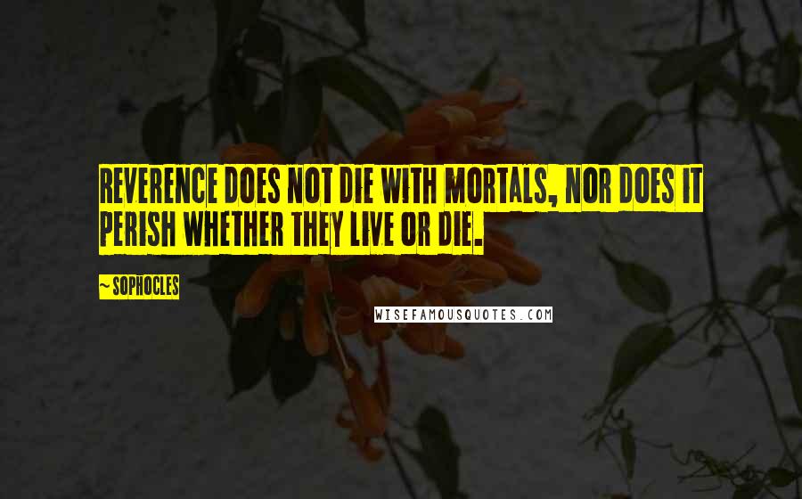 Sophocles Quotes: Reverence does not die with mortals, nor does it perish whether they live or die.