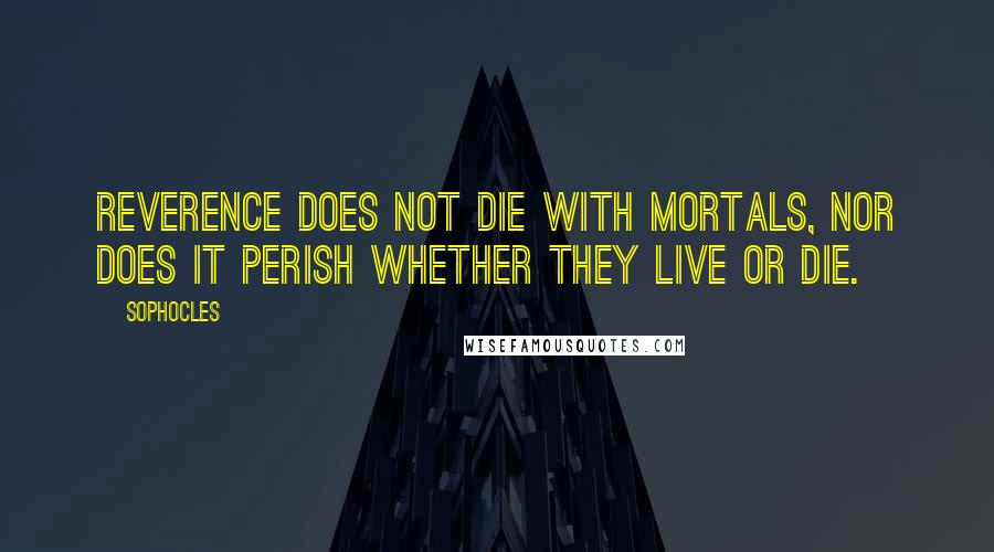 Sophocles Quotes: Reverence does not die with mortals, nor does it perish whether they live or die.