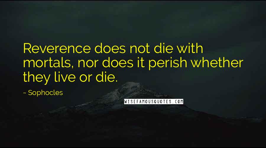 Sophocles Quotes: Reverence does not die with mortals, nor does it perish whether they live or die.