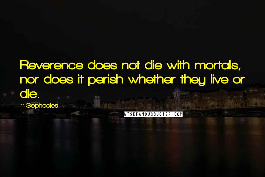 Sophocles Quotes: Reverence does not die with mortals, nor does it perish whether they live or die.