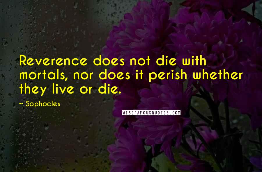 Sophocles Quotes: Reverence does not die with mortals, nor does it perish whether they live or die.