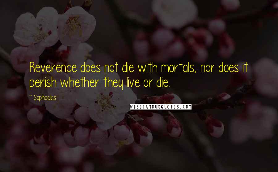 Sophocles Quotes: Reverence does not die with mortals, nor does it perish whether they live or die.