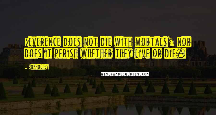 Sophocles Quotes: Reverence does not die with mortals, nor does it perish whether they live or die.