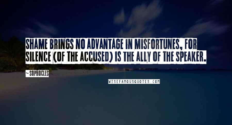 Sophocles Quotes: Shame brings no advantage in misfortunes, for silence (of the accused) is the ally of the speaker.