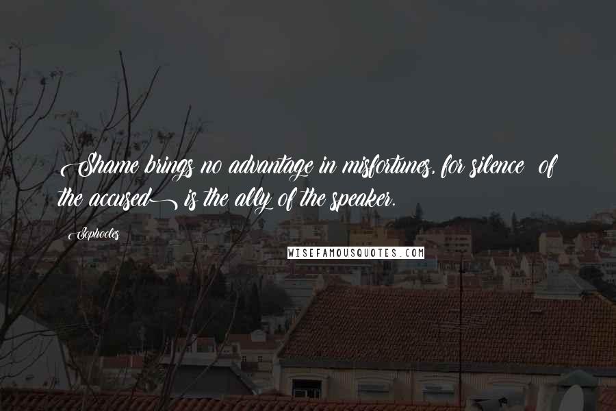 Sophocles Quotes: Shame brings no advantage in misfortunes, for silence (of the accused) is the ally of the speaker.