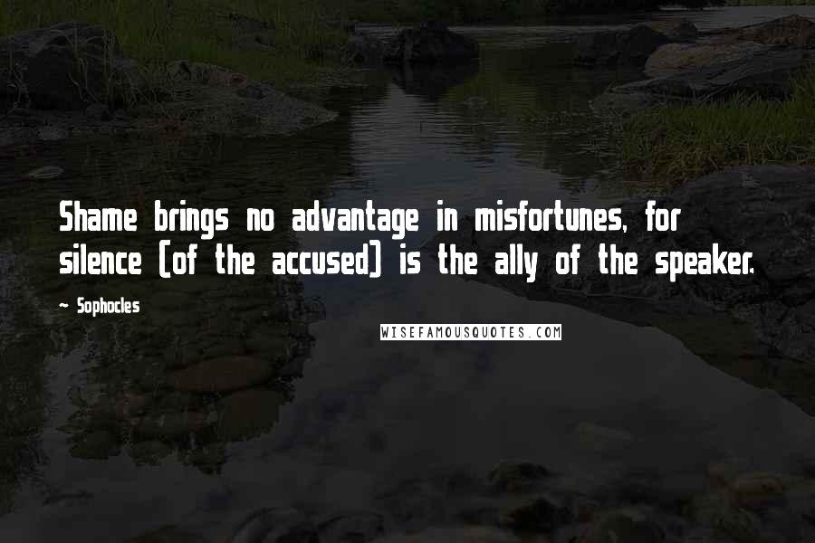 Sophocles Quotes: Shame brings no advantage in misfortunes, for silence (of the accused) is the ally of the speaker.