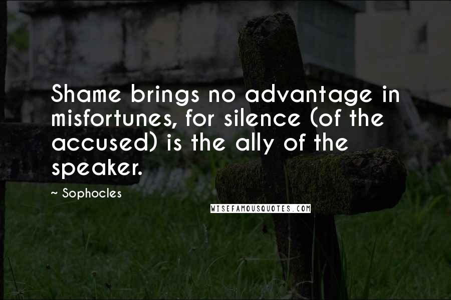 Sophocles Quotes: Shame brings no advantage in misfortunes, for silence (of the accused) is the ally of the speaker.