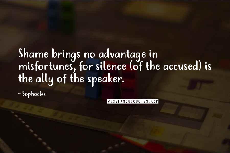 Sophocles Quotes: Shame brings no advantage in misfortunes, for silence (of the accused) is the ally of the speaker.