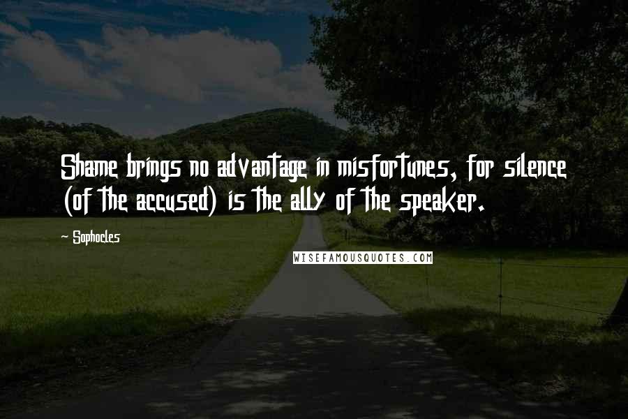 Sophocles Quotes: Shame brings no advantage in misfortunes, for silence (of the accused) is the ally of the speaker.