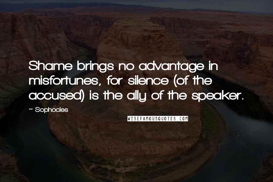 Sophocles Quotes: Shame brings no advantage in misfortunes, for silence (of the accused) is the ally of the speaker.