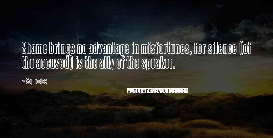 Sophocles Quotes: Shame brings no advantage in misfortunes, for silence (of the accused) is the ally of the speaker.