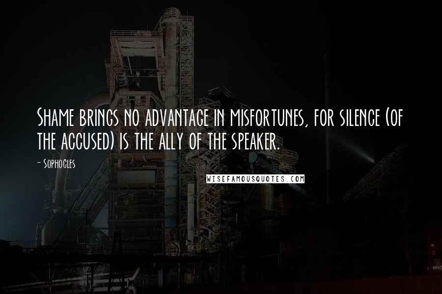 Sophocles Quotes: Shame brings no advantage in misfortunes, for silence (of the accused) is the ally of the speaker.