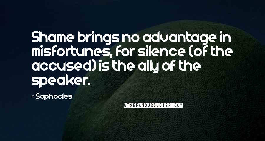 Sophocles Quotes: Shame brings no advantage in misfortunes, for silence (of the accused) is the ally of the speaker.