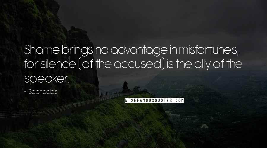 Sophocles Quotes: Shame brings no advantage in misfortunes, for silence (of the accused) is the ally of the speaker.