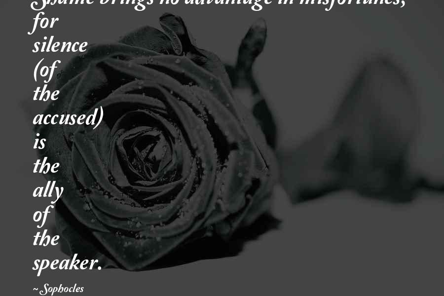 Sophocles Quotes: Shame brings no advantage in misfortunes, for silence (of the accused) is the ally of the speaker.