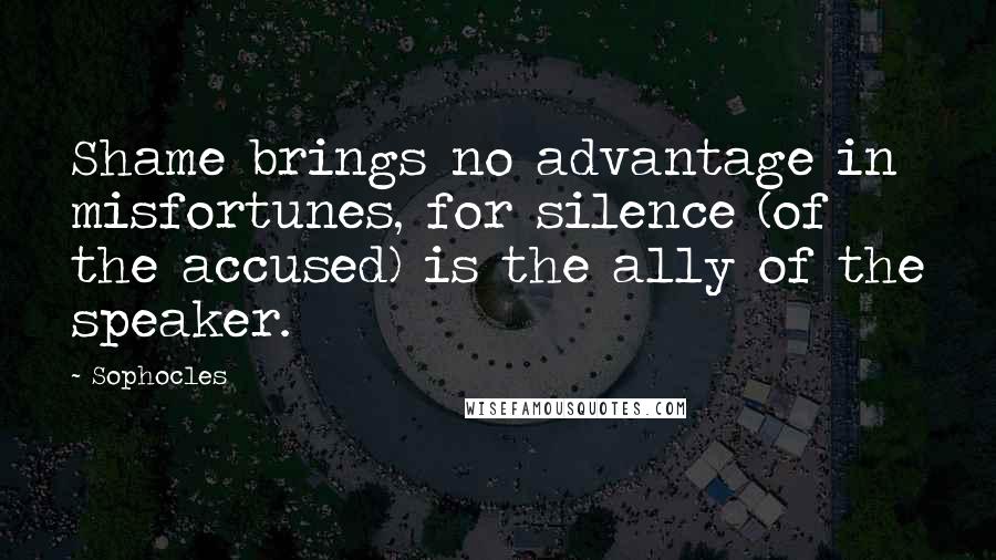 Sophocles Quotes: Shame brings no advantage in misfortunes, for silence (of the accused) is the ally of the speaker.