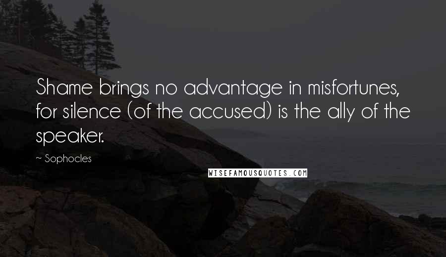 Sophocles Quotes: Shame brings no advantage in misfortunes, for silence (of the accused) is the ally of the speaker.