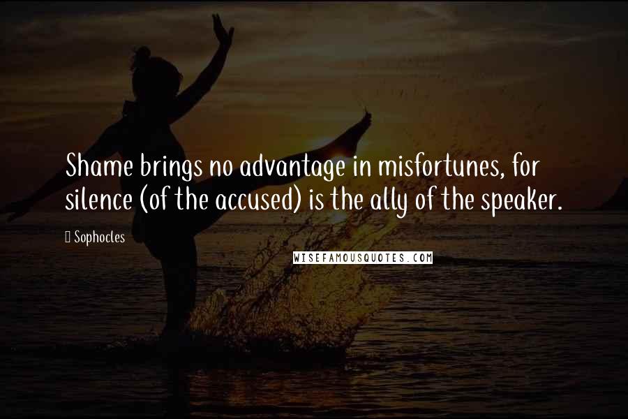 Sophocles Quotes: Shame brings no advantage in misfortunes, for silence (of the accused) is the ally of the speaker.