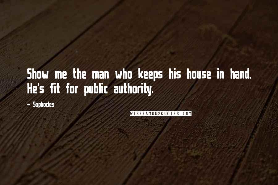 Sophocles Quotes: Show me the man who keeps his house in hand, He's fit for public authority.