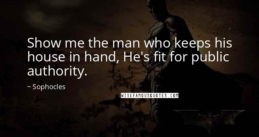 Sophocles Quotes: Show me the man who keeps his house in hand, He's fit for public authority.