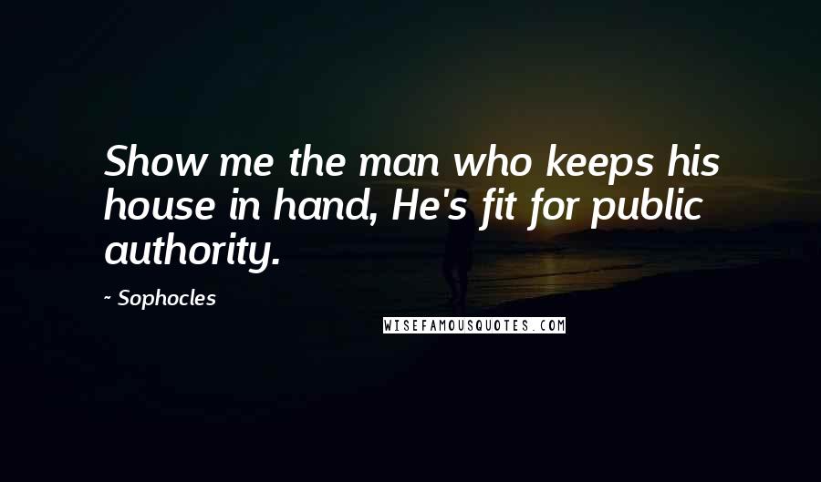 Sophocles Quotes: Show me the man who keeps his house in hand, He's fit for public authority.