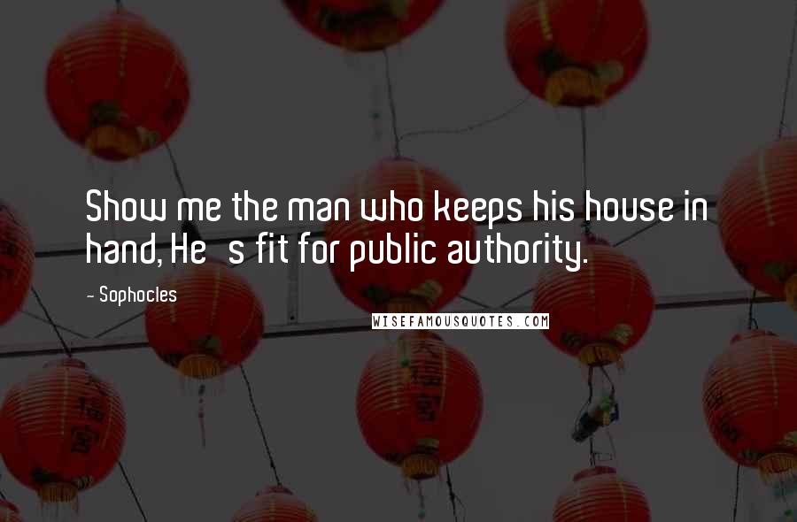 Sophocles Quotes: Show me the man who keeps his house in hand, He's fit for public authority.