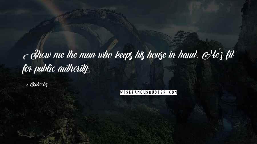 Sophocles Quotes: Show me the man who keeps his house in hand, He's fit for public authority.