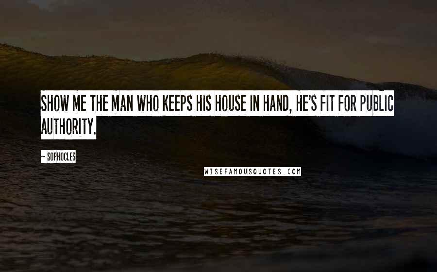 Sophocles Quotes: Show me the man who keeps his house in hand, He's fit for public authority.