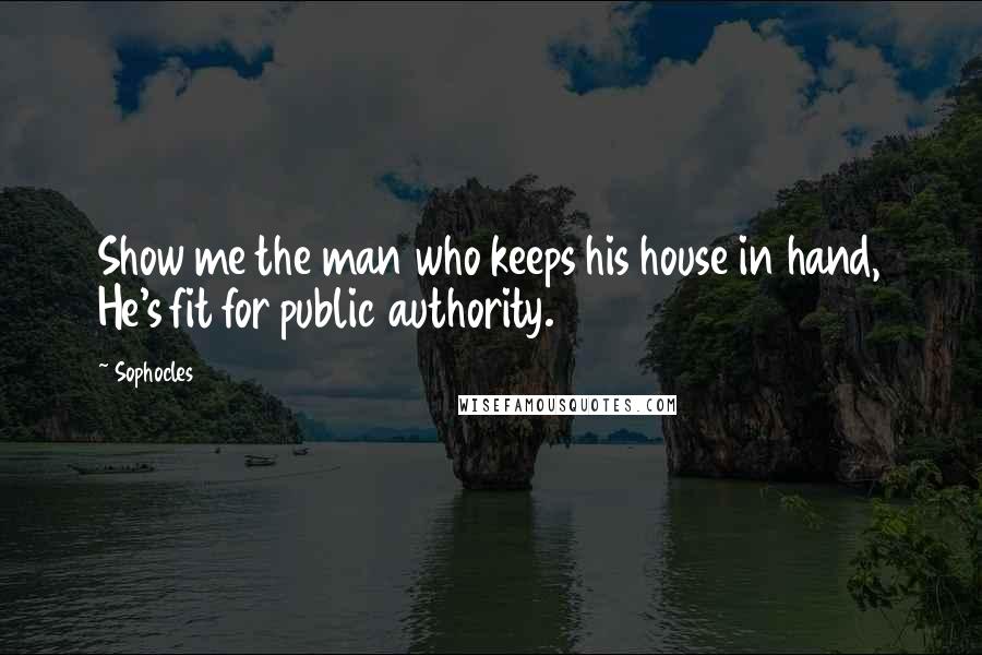 Sophocles Quotes: Show me the man who keeps his house in hand, He's fit for public authority.