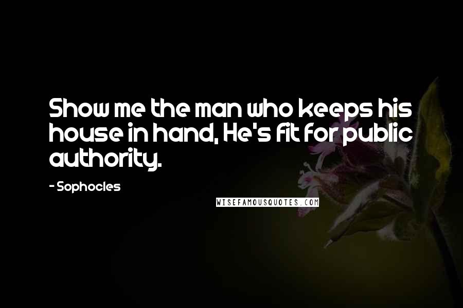 Sophocles Quotes: Show me the man who keeps his house in hand, He's fit for public authority.