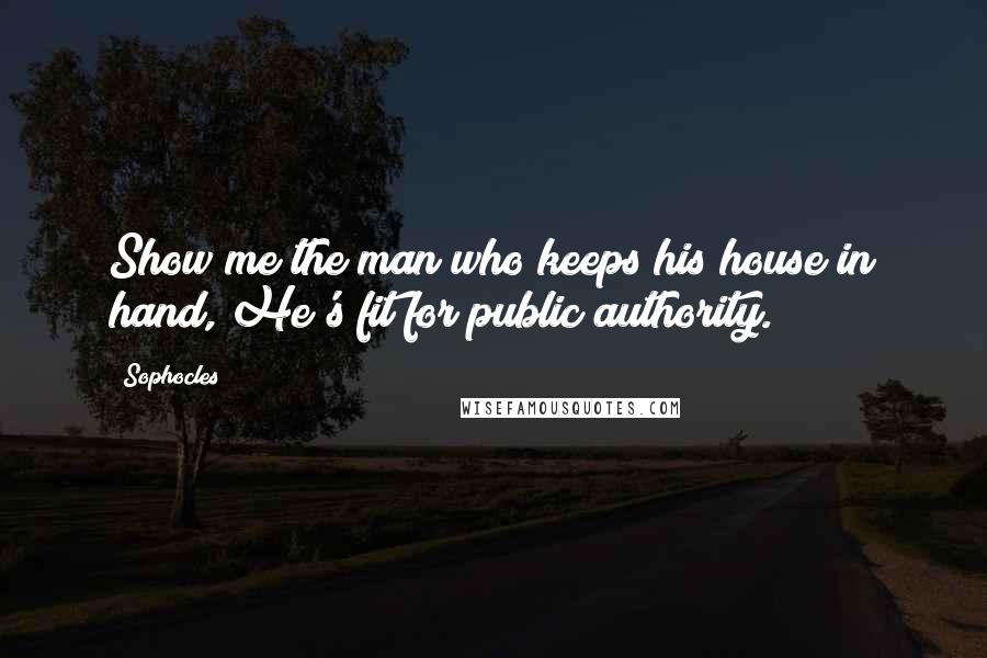 Sophocles Quotes: Show me the man who keeps his house in hand, He's fit for public authority.