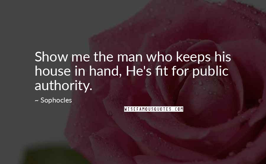 Sophocles Quotes: Show me the man who keeps his house in hand, He's fit for public authority.