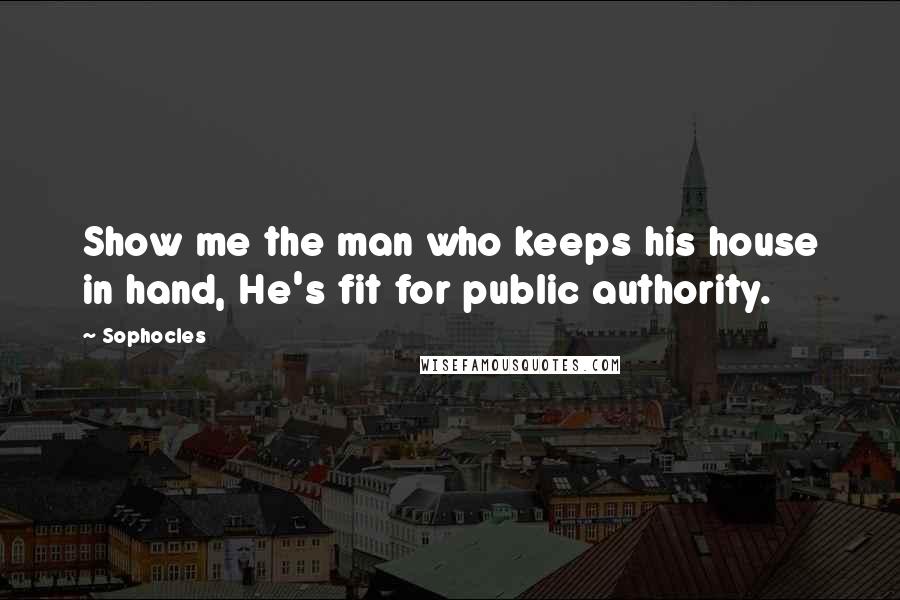 Sophocles Quotes: Show me the man who keeps his house in hand, He's fit for public authority.