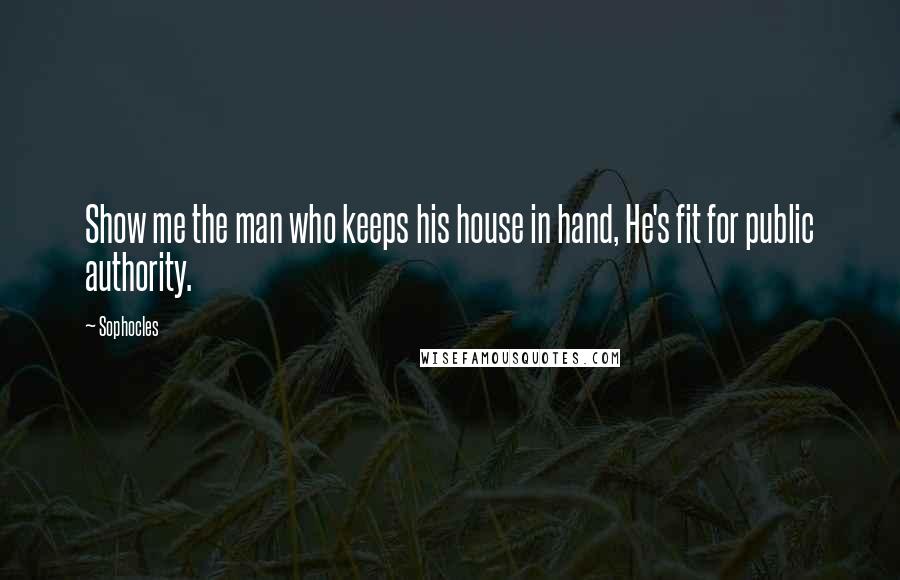 Sophocles Quotes: Show me the man who keeps his house in hand, He's fit for public authority.