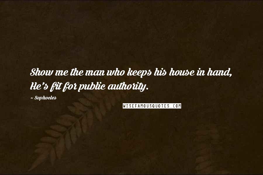 Sophocles Quotes: Show me the man who keeps his house in hand, He's fit for public authority.