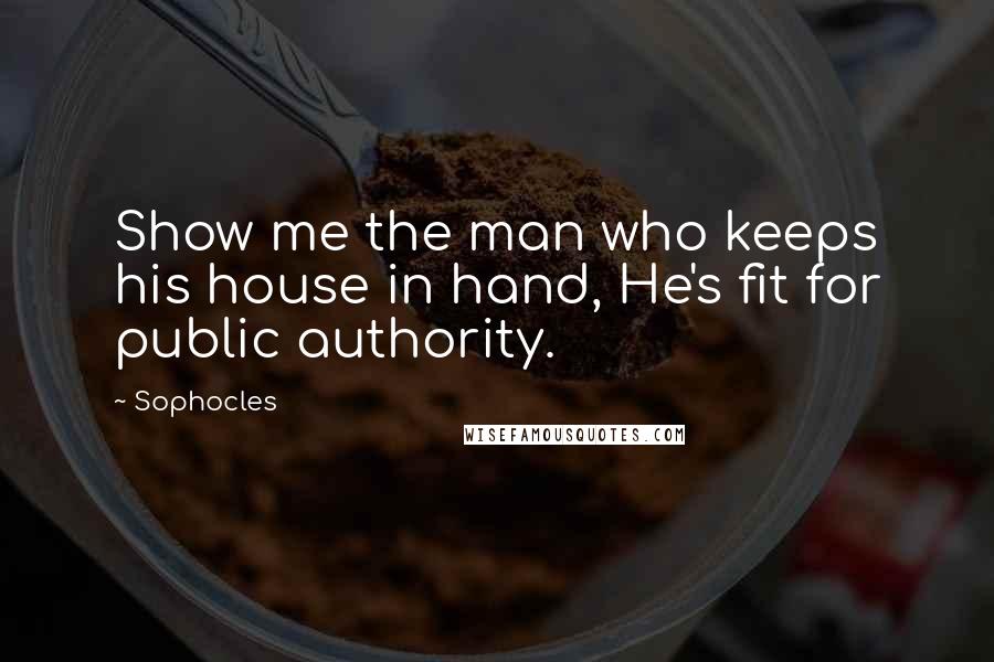 Sophocles Quotes: Show me the man who keeps his house in hand, He's fit for public authority.