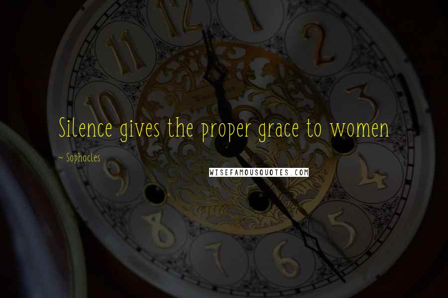 Sophocles Quotes: Silence gives the proper grace to women