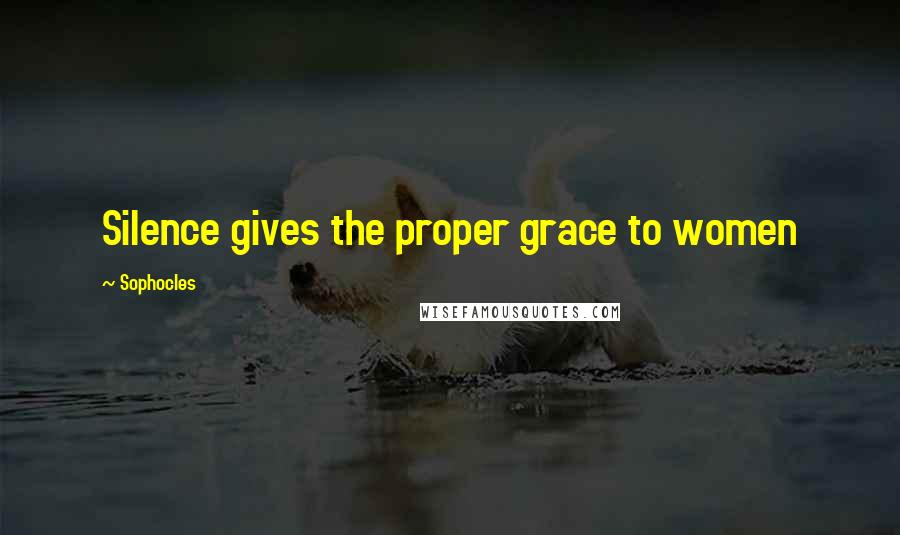 Sophocles Quotes: Silence gives the proper grace to women