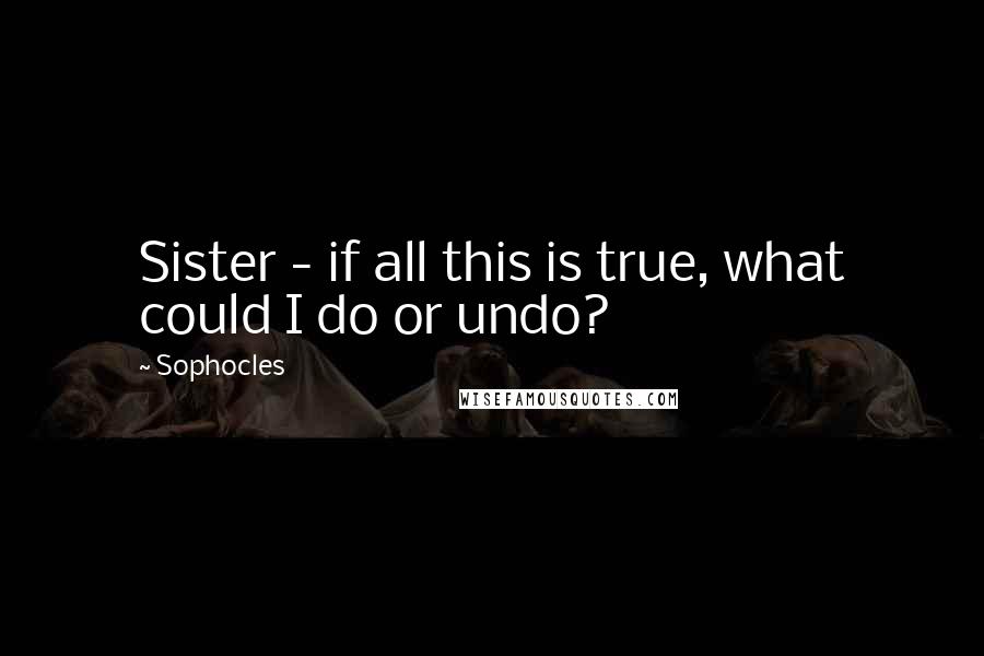 Sophocles Quotes: Sister - if all this is true, what could I do or undo?