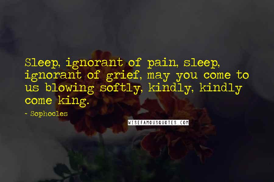 Sophocles Quotes: Sleep, ignorant of pain, sleep, ignorant of grief, may you come to us blowing softly, kindly, kindly come king.