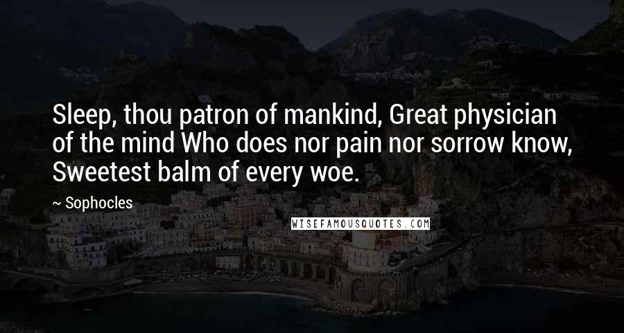 Sophocles Quotes: Sleep, thou patron of mankind, Great physician of the mind Who does nor pain nor sorrow know, Sweetest balm of every woe.