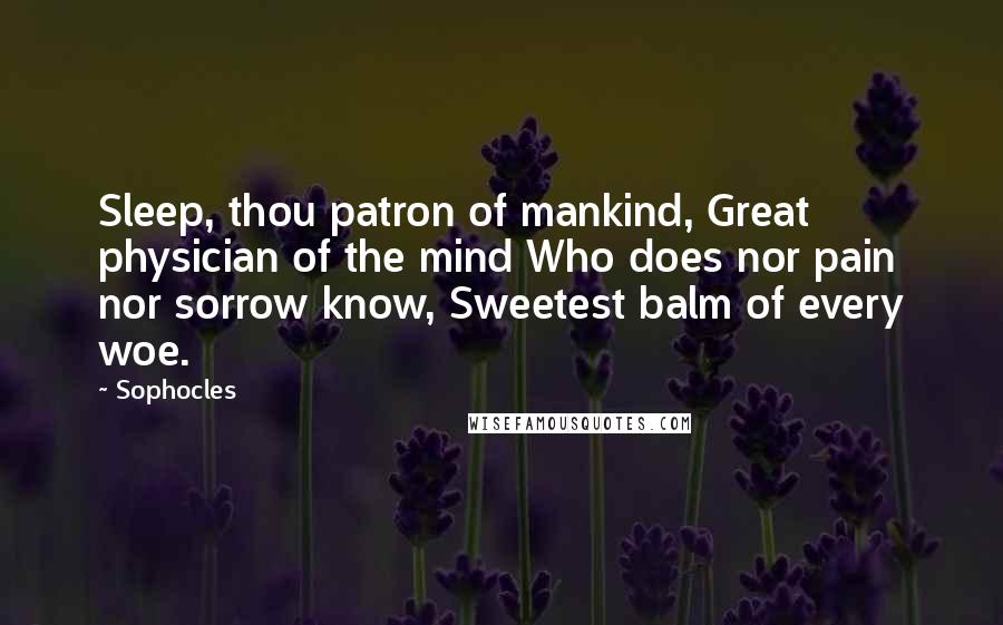 Sophocles Quotes: Sleep, thou patron of mankind, Great physician of the mind Who does nor pain nor sorrow know, Sweetest balm of every woe.