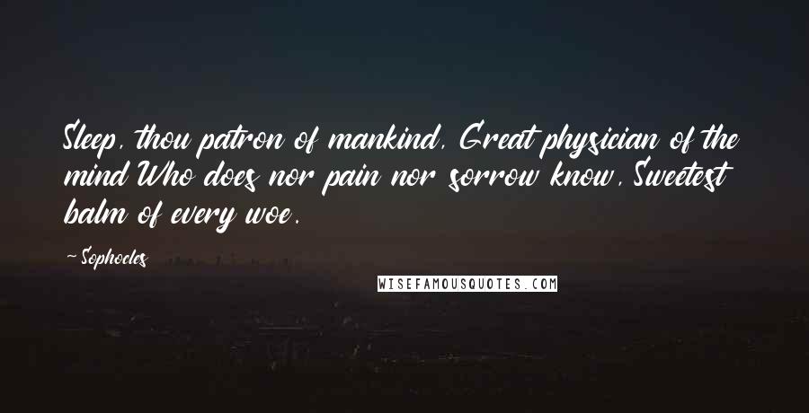 Sophocles Quotes: Sleep, thou patron of mankind, Great physician of the mind Who does nor pain nor sorrow know, Sweetest balm of every woe.