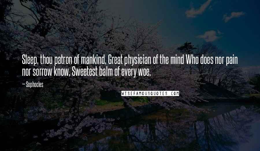 Sophocles Quotes: Sleep, thou patron of mankind, Great physician of the mind Who does nor pain nor sorrow know, Sweetest balm of every woe.