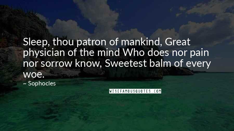 Sophocles Quotes: Sleep, thou patron of mankind, Great physician of the mind Who does nor pain nor sorrow know, Sweetest balm of every woe.