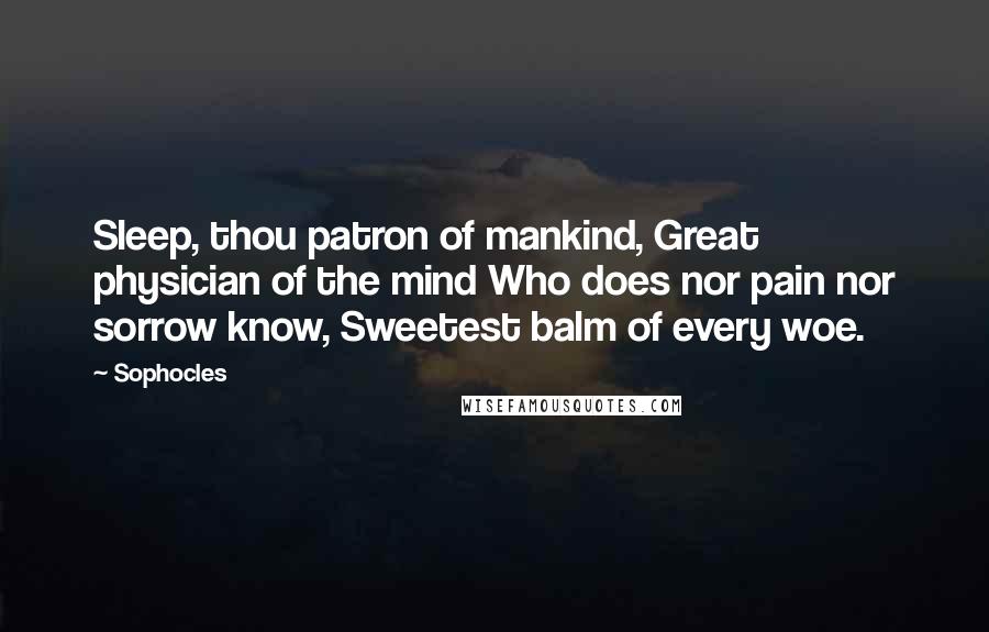 Sophocles Quotes: Sleep, thou patron of mankind, Great physician of the mind Who does nor pain nor sorrow know, Sweetest balm of every woe.